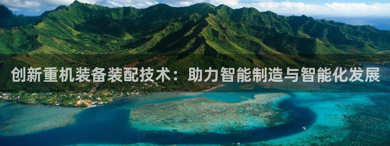 天宏集团黑骑士娱乐：创新重机装备装配技术：助力智能制造与智能