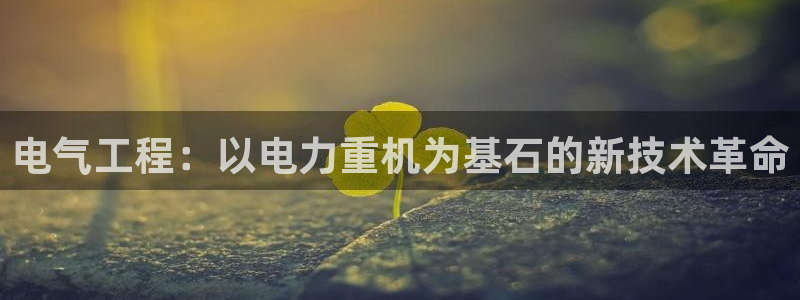 天宏娱乐吴叔抖音：电气工程：以电力重机为基石的新技术革命
