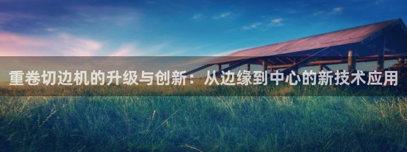 石河子天宏娱乐：重卷切边机的升级与创新：从边缘到中心的新技术