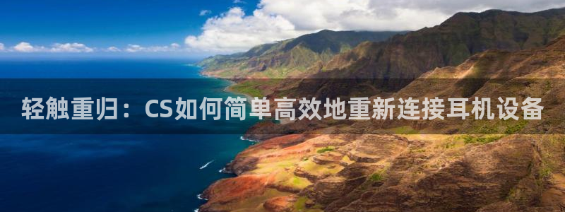 天宏娱乐团购：轻触重归：CS如何简单高效地重新连接耳机设备
