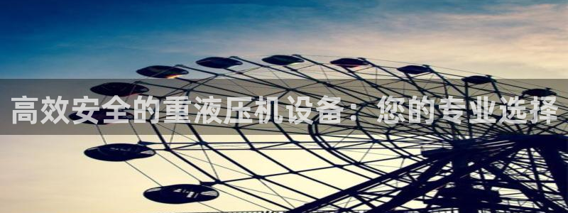 天宏娱乐小号怎么玩的：高效安全的重液压机设备：您的专业选择