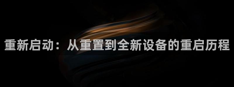 天宏娱乐赵叔：重新启动：从重置到全新设备的重启历程