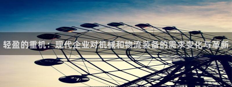天宏娱乐正在直播：轻盈的重机：现代企业对机械和物流装备的需求