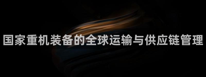 天宏娱乐代理：国家重机装备的全球运输与供应链管理