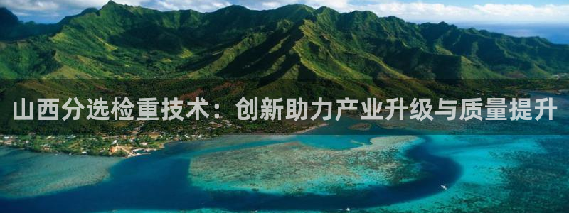 宏天娱乐说：山西分选检重技术：创新助力产业升级与质量提升
