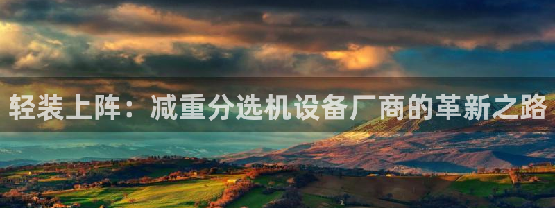 天宏娱乐君叔：轻装上阵：减重分选机设备厂商的革新之路