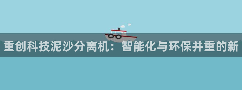 天宏2娱乐注册登录：重创科技泥沙分离机：智能化与环保并重的新