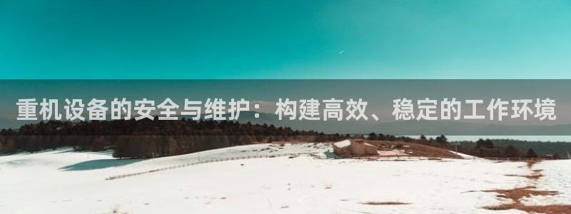 天宏娱乐6号：重机设备的安全与维护：构建高效、稳定的工作环境