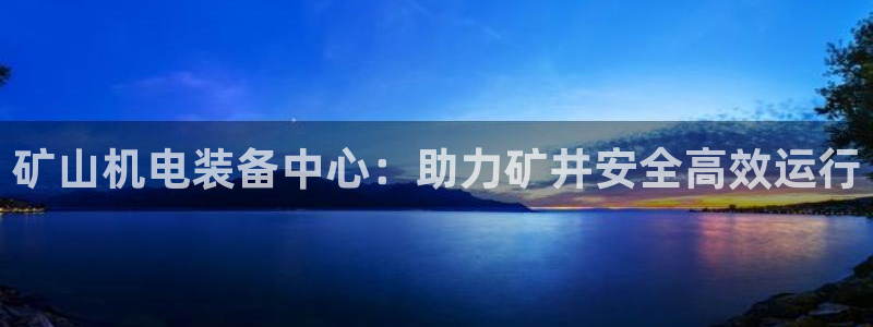 天宏娱乐主管待遇：矿山机电装备中心：助力矿井安全高效运行