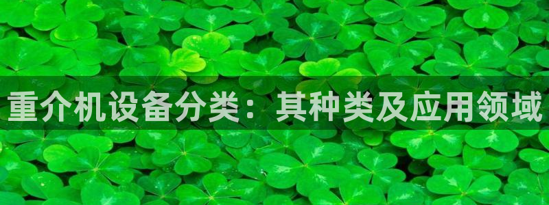 天宏娱乐招商主管：重介机设备分类：其种类及应用领域