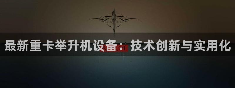 天宏娱乐男神：最新重卡举升机设备：技术创新与实用化