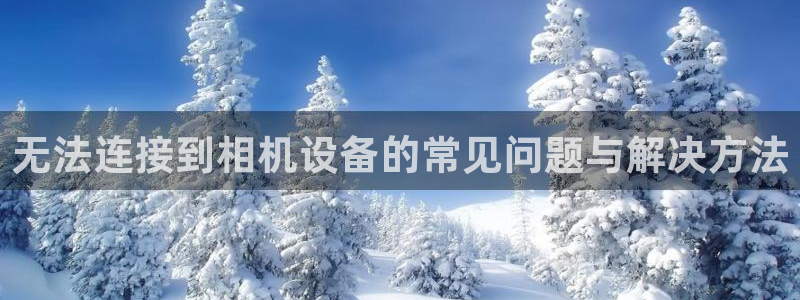 天宏娱乐 22376：无法连接到相机设备的常见问题与解决方法