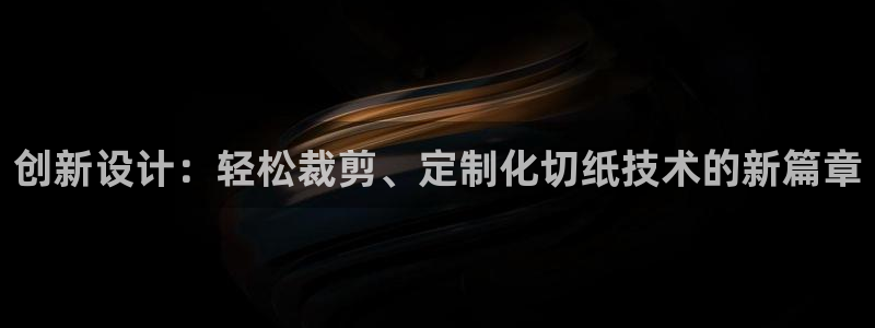 天宏娱乐金大叔：创新设计：轻松裁剪、定制化切纸技术的新篇章