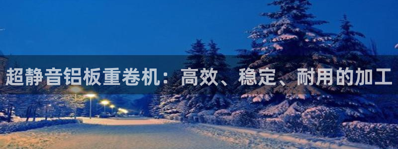 天宏娱乐河源店地址查询：超静音铝板重卷机：高效、稳定、耐用的