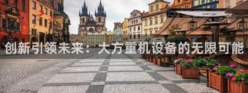 天宏娱乐指尖下：创新引领未来：大方重机设备的无限可能