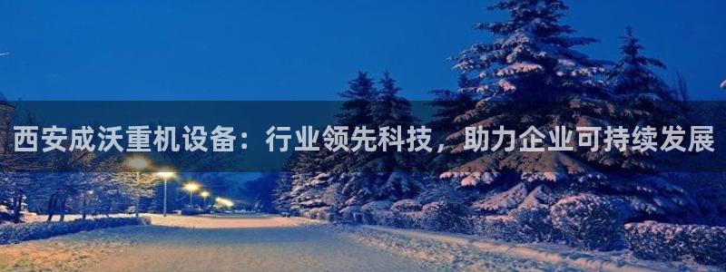 石河子天宏娱乐：西安成沃重机设备：行业领先科技，助力企业可持