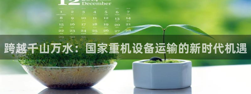 天宏 娱乐属于什么平台：跨越千山万水：国家重机设备运输的新时